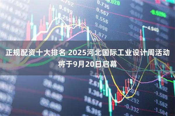 正规配资十大排名 2025河北国际工业设计周活动将于9月20日启幕