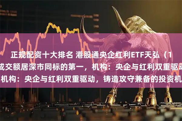 正规配资十大排名 港股通央企红利ETF天弘（159281）上市首日实时成交额居深市同标的第一，机构：央企与红利双重驱动，铸造攻守兼备的投资机遇