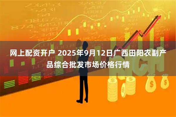 网上配资开户 2025年9月12日广西田阳农副产品综合批发市场价格行情