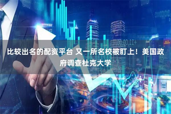 比较出名的配资平台 又一所名校被盯上！美国政府调查杜克大学