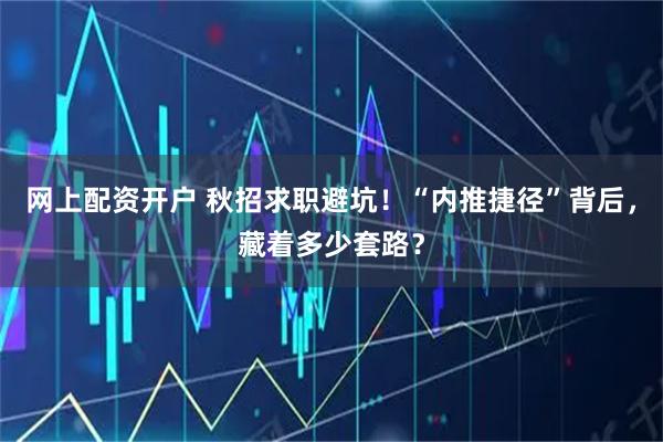 网上配资开户 秋招求职避坑！“内推捷径”背后，藏着多少套路？