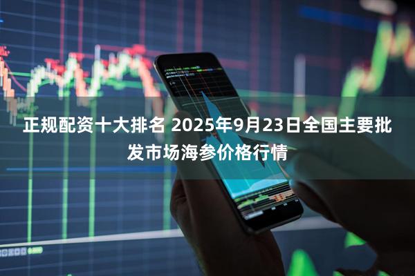 正规配资十大排名 2025年9月23日全国主要批发市场海参价格行情