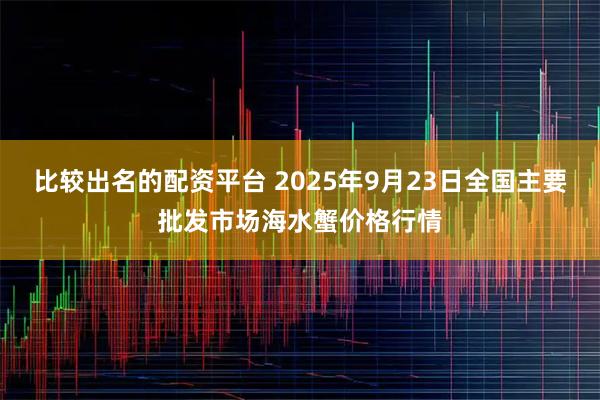 比较出名的配资平台 2025年9月23日全国主要批发市场海水蟹价格行情