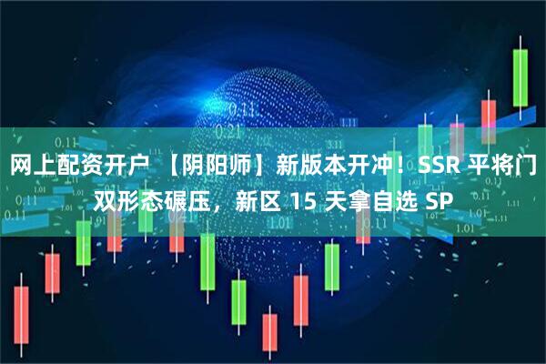 网上配资开户 【阴阳师】新版本开冲！SSR 平将门双形态碾压，新区 15 天拿自选 SP