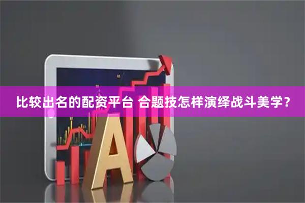 比较出名的配资平台 合题技怎样演绎战斗美学？