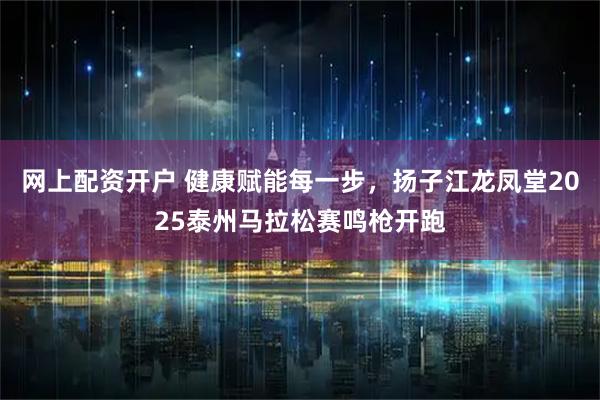 网上配资开户 健康赋能每一步，扬子江龙凤堂2025泰州马拉松赛鸣枪开跑