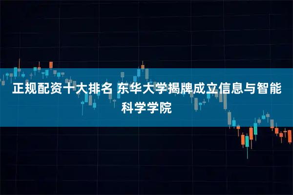 正规配资十大排名 东华大学揭牌成立信息与智能科学学院