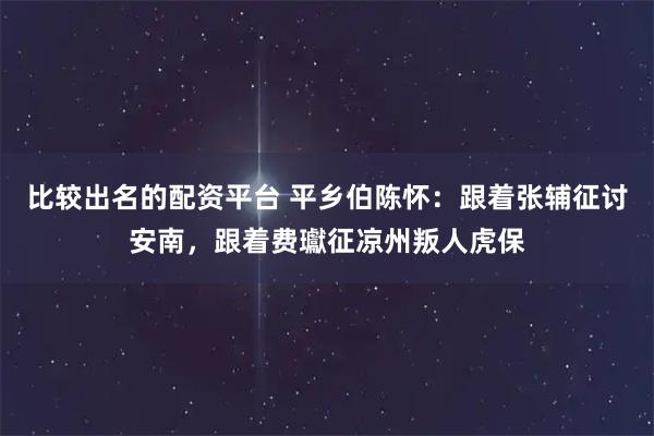比较出名的配资平台 平乡伯陈怀：跟着张辅征讨安南，跟着费瓛征凉州叛人虎保