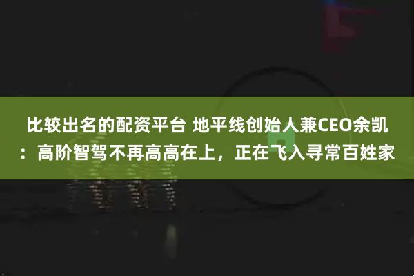比较出名的配资平台 地平线创始人兼CEO余凯：高阶智驾不再高高在上，正在飞入寻常百姓家