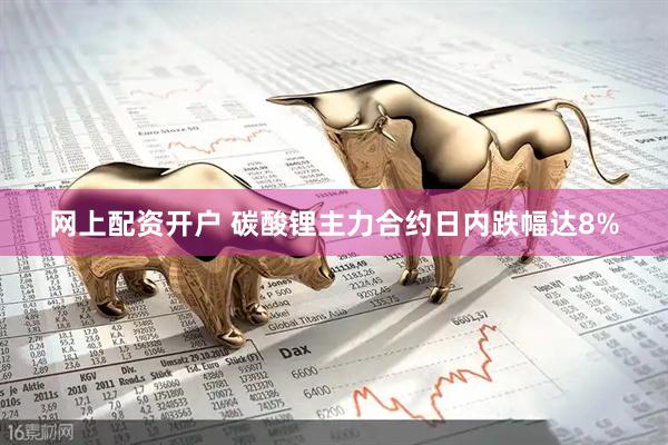 网上配资开户 碳酸锂主力合约日内跌幅达8%