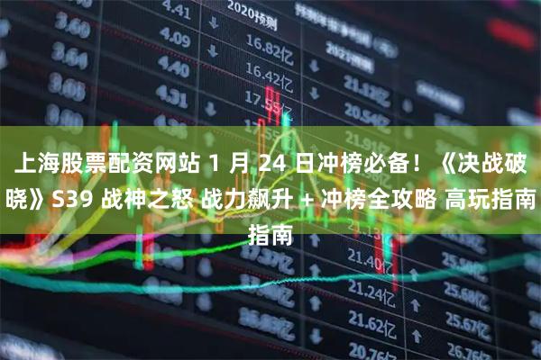 上海股票配资网站 1 月 24 日冲榜必备！《决战破晓》S39 战神之怒 战力飙升 + 冲榜全攻略 高玩指南