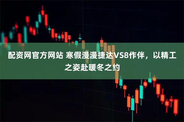 配资网官方网站 寒假漫漫捷达VS8作伴，以精工之姿赴暖冬之约