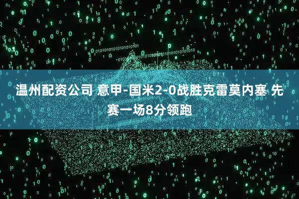 温州配资公司 意甲-国米2-0战胜克雷莫内塞 先赛一场8分领跑