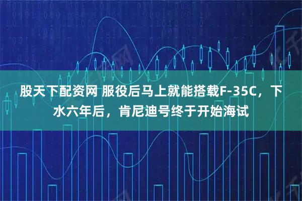 股天下配资网 服役后马上就能搭载F-35C，下水六年后，肯尼迪号终于开始海试