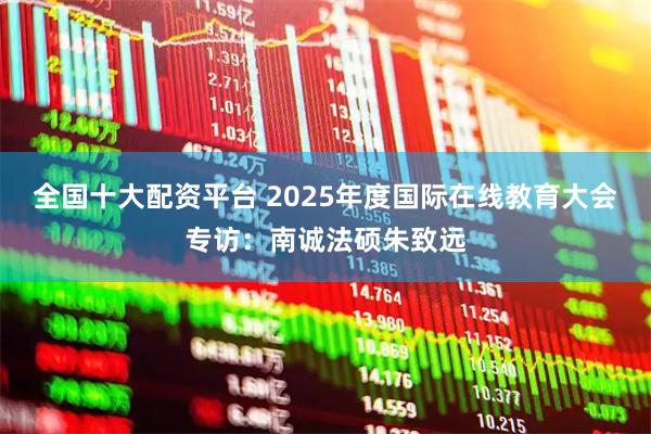 全国十大配资平台 2025年度国际在线教育大会专访：南诚法硕朱致远