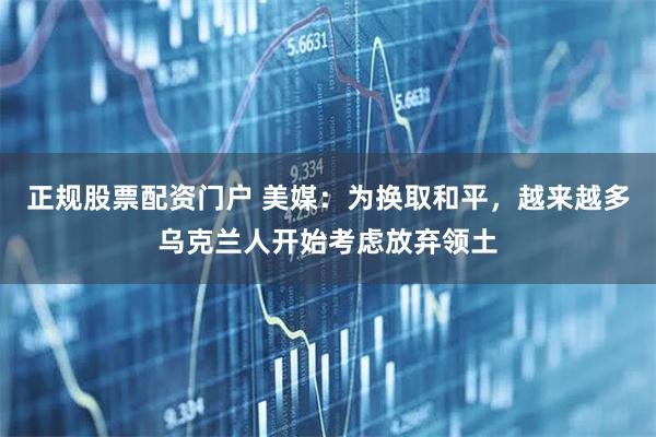 正规股票配资门户 美媒：为换取和平，越来越多乌克兰人开始考虑放弃领土