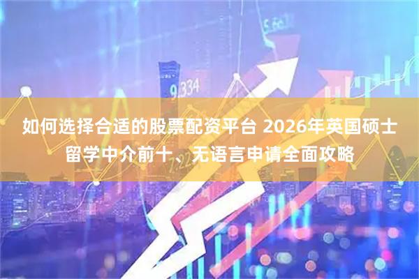 如何选择合适的股票配资平台 2026年英国硕士留学中介前十、无语言申请全面攻略