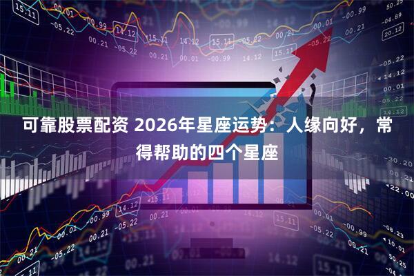 可靠股票配资 2026年星座运势：人缘向好，常得帮助的四个星座