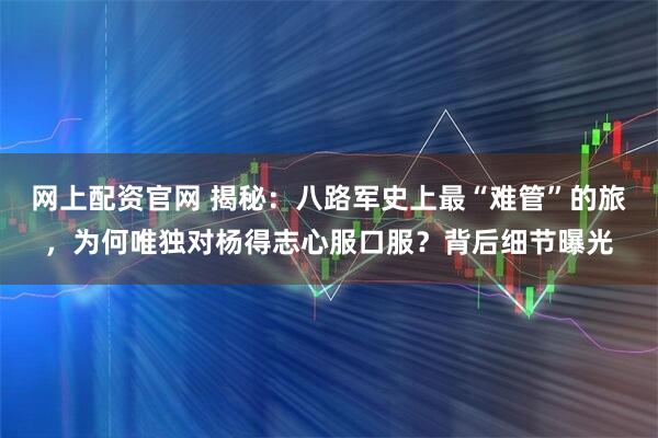 网上配资官网 揭秘：八路军史上最“难管”的旅，为何唯独对杨得志心服口服？背后细节曝光