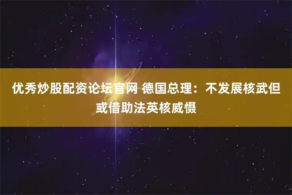 优秀炒股配资论坛官网 德国总理：不发展核武但或借助法英核威慑