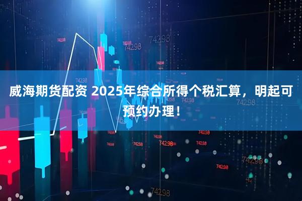 威海期货配资 2025年综合所得个税汇算，明起可预约办理！