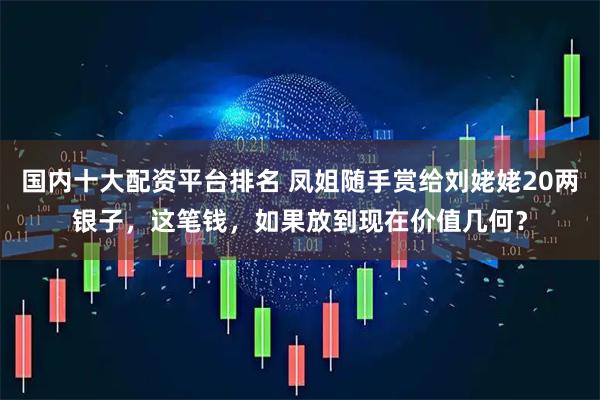 国内十大配资平台排名 凤姐随手赏给刘姥姥20两银子，这笔钱，如果放到现在价值几何？