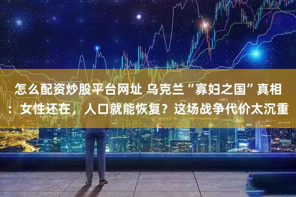 怎么配资炒股平台网址 乌克兰“寡妇之国”真相：女性还在，人口就能恢复？这场战争代价太沉重