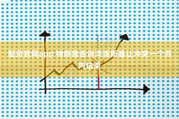 配资官网app 特朗普告诉泽连斯基让冲突一个月内结束