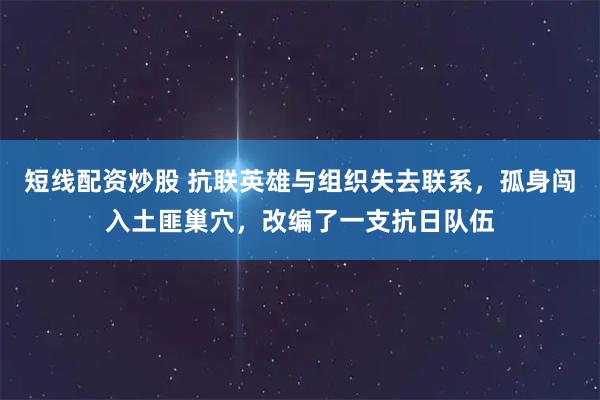 短线配资炒股 抗联英雄与组织失去联系，孤身闯入土匪巢穴，改编了一支抗日队伍