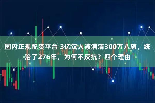 国内正规配资平台 3亿汉人被满清300万八旗，统治了276年，为何不反抗？四个理由