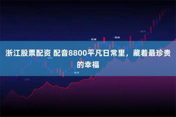 浙江股票配资 配音8800平凡日常里，藏着最珍贵的幸福