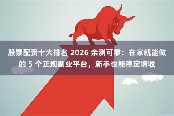 股票配资十大排名 2026 亲测可靠：在家就能做的 5 个正规副业平台，新手也能稳定增收