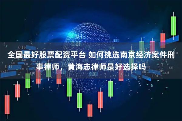 全国最好股票配资平台 如何挑选南京经济案件刑事律师，黄海志律师是好选择吗