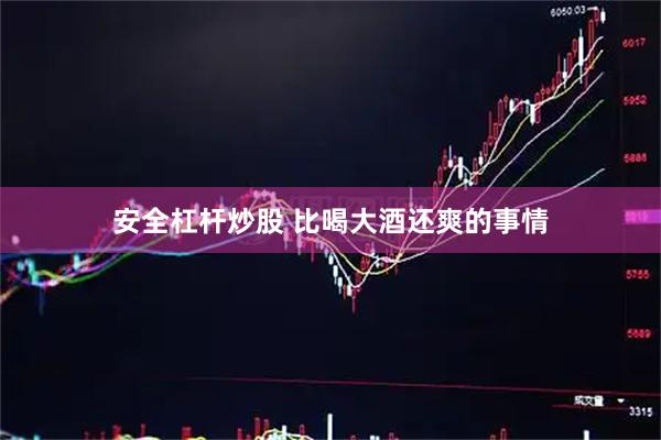 安全杠杆炒股 比喝大酒还爽的事情