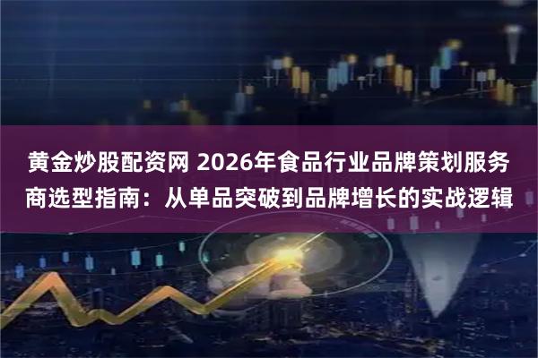 黄金炒股配资网 2026年食品行业品牌策划服务商选型指南：从单品突破到品牌增长的实战逻辑