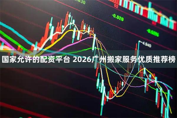 国家允许的配资平台 2026广州搬家服务优质推荐榜