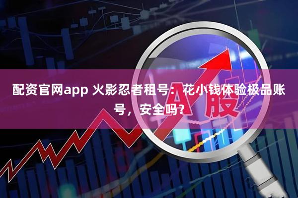 配资官网app 火影忍者租号：花小钱体验极品账号，安全吗？