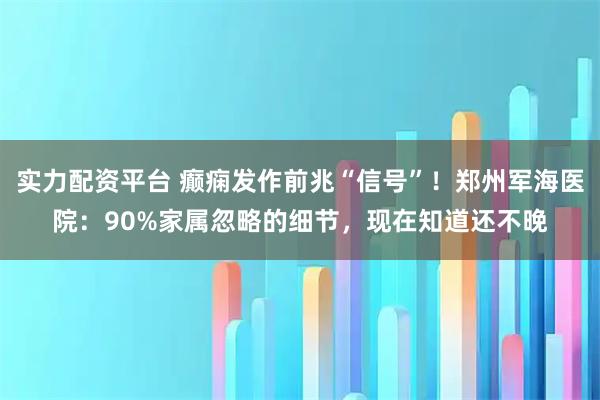 实力配资平台 癫痫发作前兆“信号”！郑州军海医院：90%家属忽略的细节，现在知道还不晚