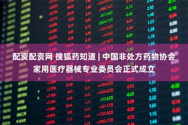 配资配资网 搜狐药知道 | 中国非处方药物协会家用医疗器械专业委员会正式成立