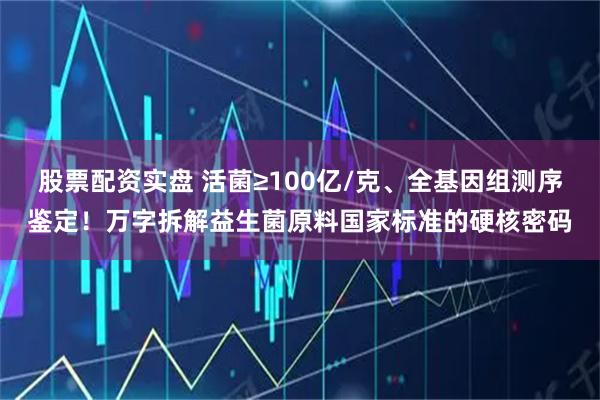 股票配资实盘 活菌≥100亿/克、全基因组测序鉴定！万字拆解益生菌原料国家标准的硬核密码